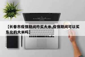 【长春市疫情期间咋买大米,疫情期间可以买东北的大米吗】