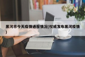 黑河市今天疫情通报情况(权威发布黑河疫情)