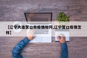 【辽宁大连营口市疫情如何,辽宁营口疫情怎样】