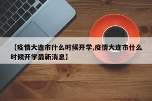 【疫情大连市什么时候开学,疫情大连市什么时候开学最新消息】