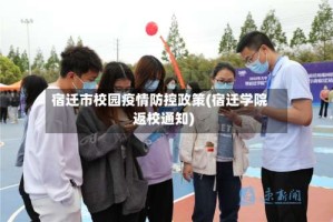 宿迁市校园疫情防控政策(宿迁学院返校通知)