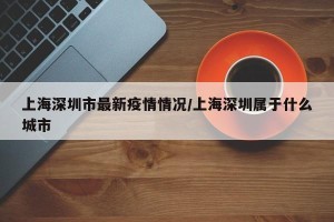 上海深圳市最新疫情情况/上海深圳属于什么城市