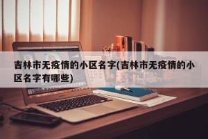 吉林市无疫情的小区名字(吉林市无疫情的小区名字有哪些)