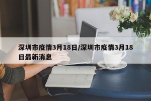 深圳市疫情3月18日/深圳市疫情3月18日最新消息