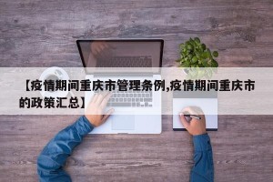 【疫情期间重庆市管理条例,疫情期间重庆市的政策汇总】