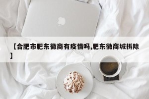 【合肥市肥东徽商有疫情吗,肥东徽商城拆除】