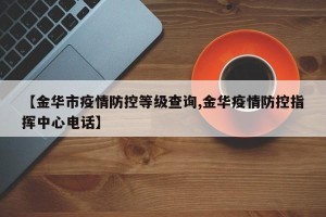 【金华市疫情防控等级查询,金华疫情防控指挥中心电话】