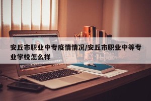 安丘市职业中专疫情情况/安丘市职业中等专业学校怎么样