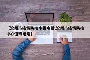 【沧州市疫情防控小组电话,沧州市疫情防控中心值班电话】