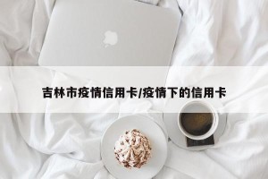 吉林市疫情信用卡/疫情下的信用卡