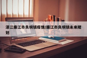 湛江廉江市良垌镇疫情/廉江市良垌镇未来规划