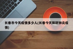 长春市今天疫情多少人(长春今天新冠肺炎疫情)
