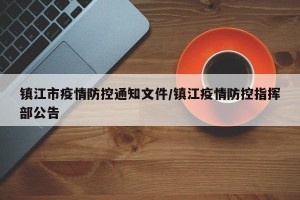 镇江市疫情防控通知文件/镇江疫情防控指挥部公告