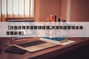 【河南济源市邵原镇疫情,济源市邵原镇未来发展前景】