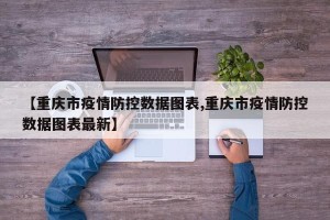【重庆市疫情防控数据图表,重庆市疫情防控数据图表最新】