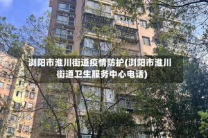 浏阳市淮川街道疫情防护(浏阳市淮川街道卫生服务中心电话)