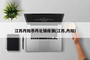 江苏丹阳市丹北镇疫情(江苏,丹阳)