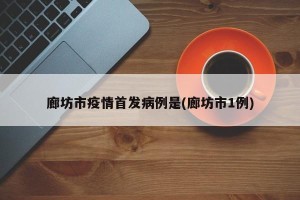 廊坊市疫情首发病例是(廊坊市1例)