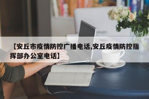 【安丘市疫情防控广播电话,安丘疫情防控指挥部办公室电话】