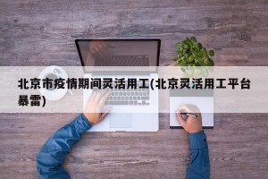 北京市疫情期间灵活用工(北京灵活用工平台暴雷)