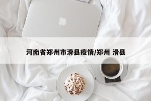 河南省郑州市滑县疫情/郑州 滑县