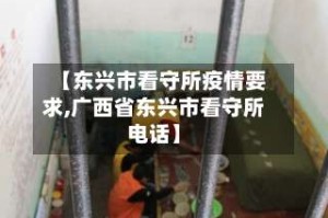 【东兴市看守所疫情要求,广西省东兴市看守所电话】