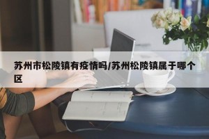苏州市松陵镇有疫情吗/苏州松陵镇属于哪个区