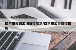 南京市疫情出城防控要求/南京市出行防控措施
