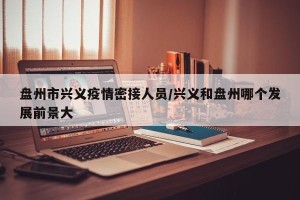 盘州市兴义疫情密接人员/兴义和盘州哪个发展前景大