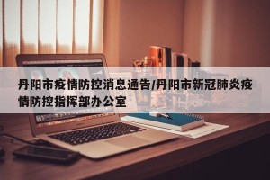 丹阳市疫情防控消息通告/丹阳市新冠肺炎疫情防控指挥部办公室
