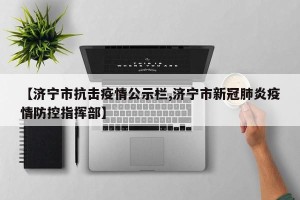 【济宁市抗击疫情公示栏,济宁市新冠肺炎疫情防控指挥部】