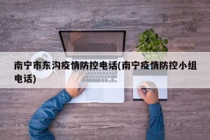 南宁市东沟疫情防控电话(南宁疫情防控小组电话)