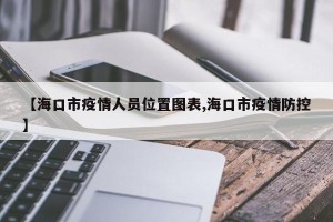 【海口市疫情人员位置图表,海口市疫情防控】