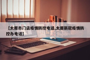 【太原市门店疫情防控电话,太原新冠疫情防控办电话】