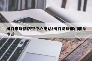 周口市疫情防空中心电话/周口防疫部门联系电话