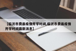 【临沂市费县疫情开学时间,临沂市费县疫情开学时间最新消息】