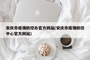 安庆市疫情防控办官方网站(安庆市疫情防控中心官方网站)