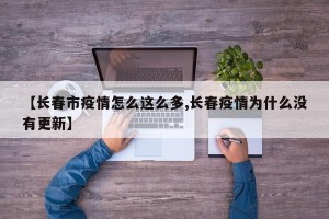 【长春市疫情怎么这么多,长春疫情为什么没有更新】