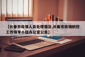 【长春市疫情人员处理情况,长春市疫情防控工作领导小组办公室公告】