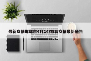 最新疫情邯郸市4月14/邯郸疫情最新通告