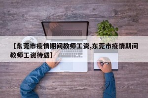 【东莞市疫情期间教师工资,东莞市疫情期间教师工资待遇】