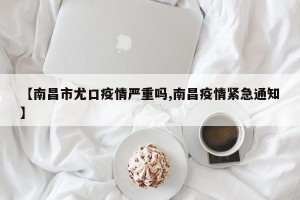 【南昌市尤口疫情严重吗,南昌疫情紧急通知】