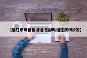 【通辽市疫情情况通报最新,通辽疫情状况】