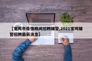 【宝鸡市疫情期间招聘辅警,2021宝鸡辅警招聘最新消息】
