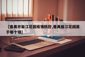 【番禺市丽江花园疫情防控,番禺丽江花园属于哪个镇】