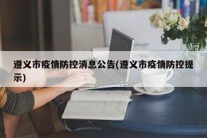 遵义市疫情防控消息公告(遵义市疫情防控提示)