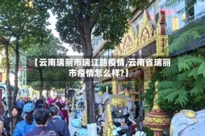 【云南瑞丽市瑞江路疫情,云南省瑞丽市疫情怎么样?】