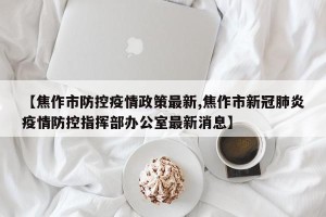 【焦作市防控疫情政策最新,焦作市新冠肺炎疫情防控指挥部办公室最新消息】