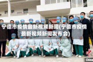 宁德市疫情最新视频新闻(宁德市疫情最新视频新闻发布会)