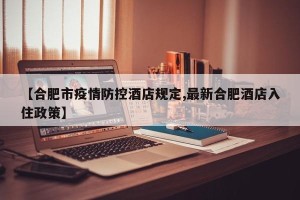 【合肥市疫情防控酒店规定,最新合肥酒店入住政策】